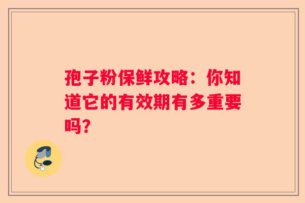 孢子粉保鲜攻略：你知道它的有效期有多重要吗？