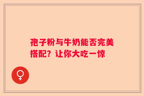 孢子粉与牛奶能否完美搭配？让你大吃一惊