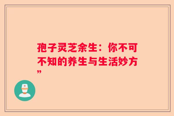 孢子灵芝余生：你不可不知的养生与生活妙方”