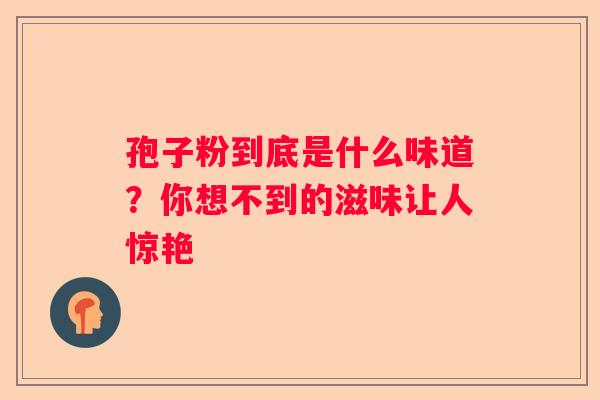 孢子粉到底是什么味道？你想不到的滋味让人惊艳