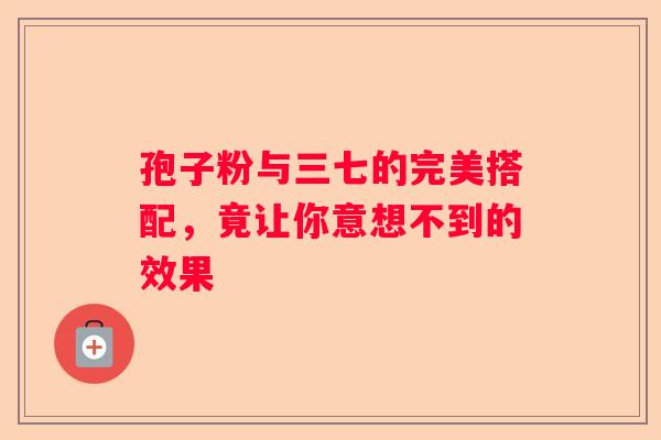 孢子粉与三七的完美搭配，竟让你意想不到的效果