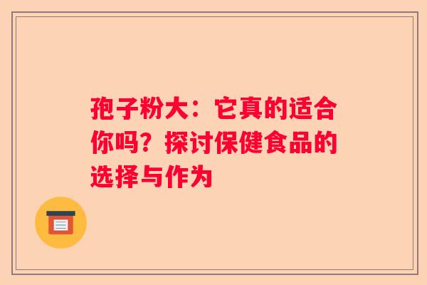 孢子粉大：它真的适合你吗？探讨保健食品的选择与作为