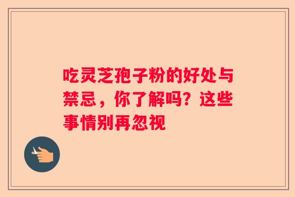 吃灵芝孢子粉的好处与禁忌，你了解吗？这些事情别再忽视