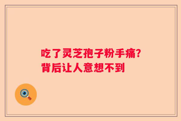 吃了灵芝孢子粉手痛？背后让人意想不到
