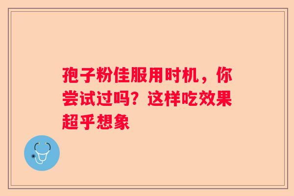 孢子粉佳服用时机，你尝试过吗？这样吃效果超乎想象