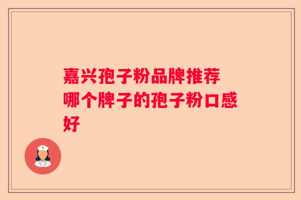 嘉兴孢子粉品牌推荐 哪个牌子的孢子粉口感好