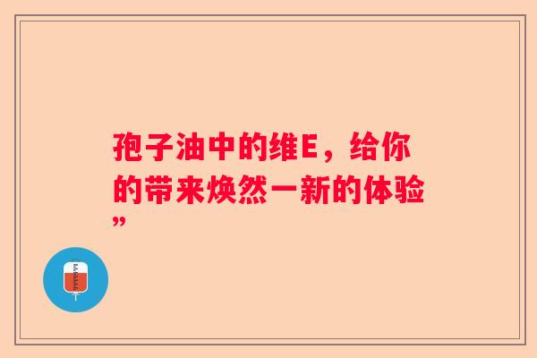 孢子油中的维E，给你的带来焕然一新的体验”