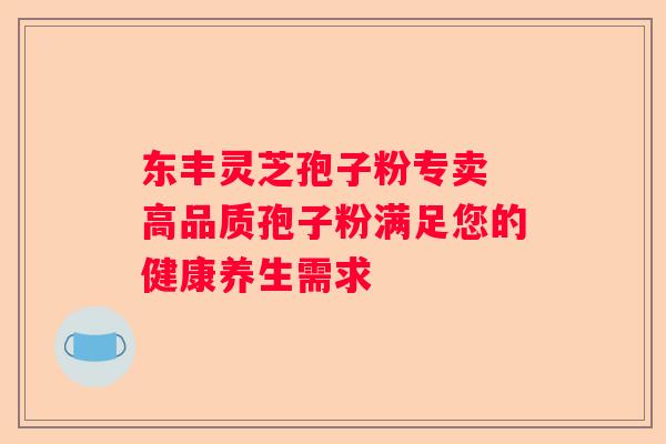 东丰灵芝孢子粉专卖 高品质孢子粉满足您的健康养生需求