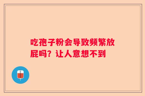 吃孢子粉会导致频繁放屁吗？让人意想不到