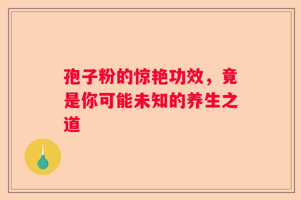 孢子粉的惊艳功效，竟是你可能未知的养生之道