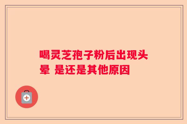 喝灵芝孢子粉后出现头晕 是还是其他原因