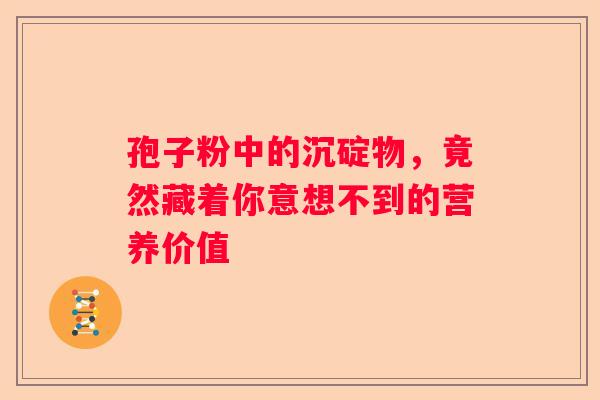 孢子粉中的沉碇物，竟然藏着你意想不到的营养价值
