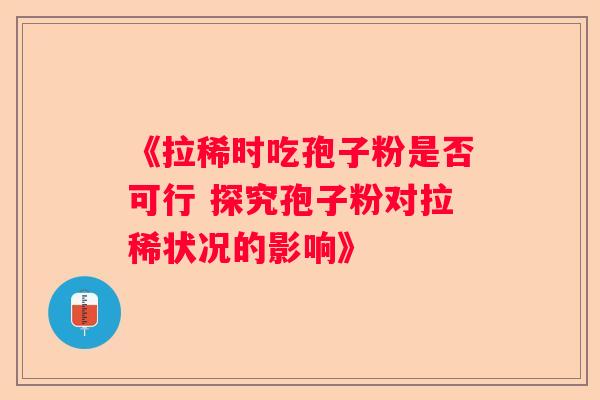 《拉稀时吃孢子粉是否可行 探究孢子粉对拉稀状况的影响》