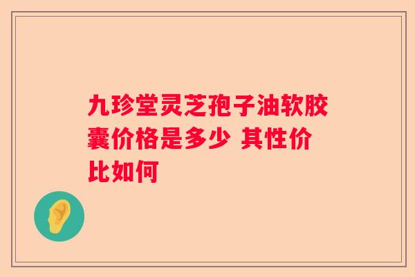 九珍堂灵芝孢子油软胶囊价格是多少 其性价比如何