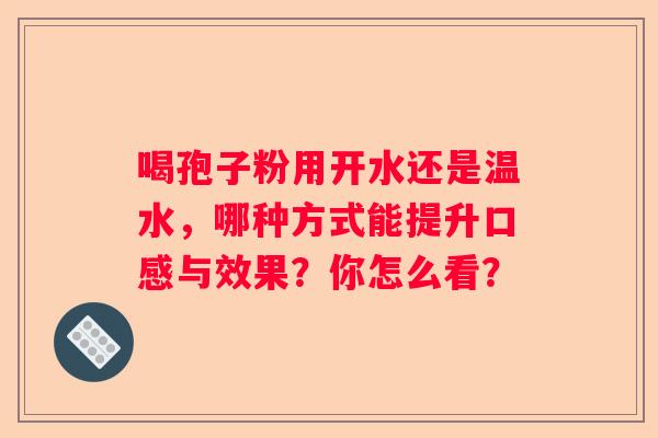 喝孢子粉用开水还是温水，哪种方式能提升口感与效果？你怎么看？