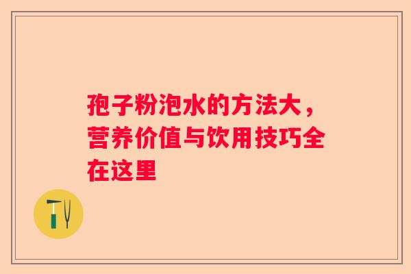 孢子粉泡水的方法大，营养价值与饮用技巧全在这里