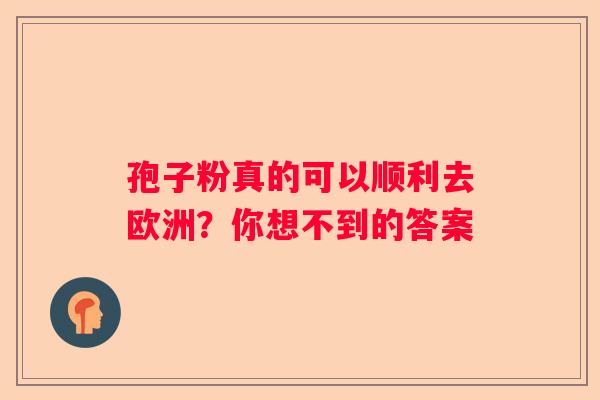 孢子粉真的可以顺利去欧洲？你想不到的答案
