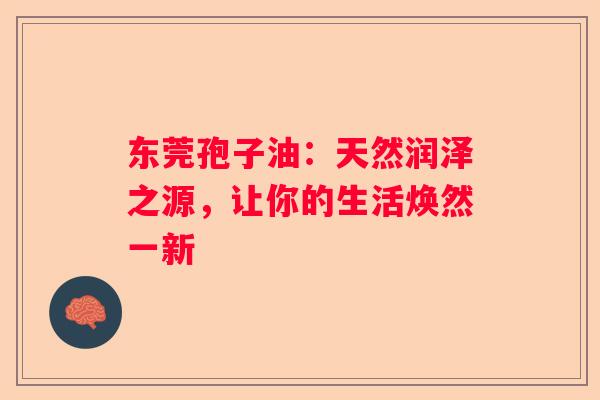 东莞孢子油：天然润泽之源，让你的生活焕然一新