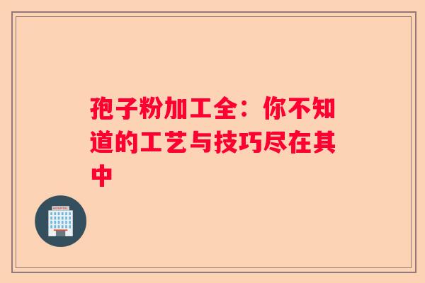 孢子粉加工全：你不知道的工艺与技巧尽在其中