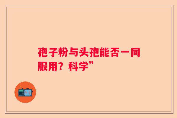 孢子粉与头孢能否一同服用？科学”