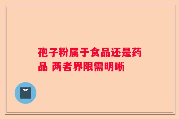 孢子粉属于食品还是药品 两者界限需明晰