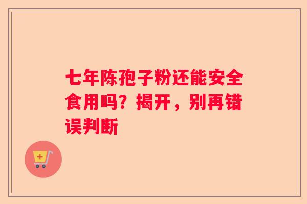 七年陈孢子粉还能安全食用吗？揭开，别再错误判断