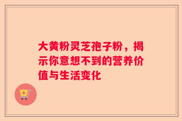 大黄粉灵芝孢子粉，揭示你意想不到的营养价值与生活变化