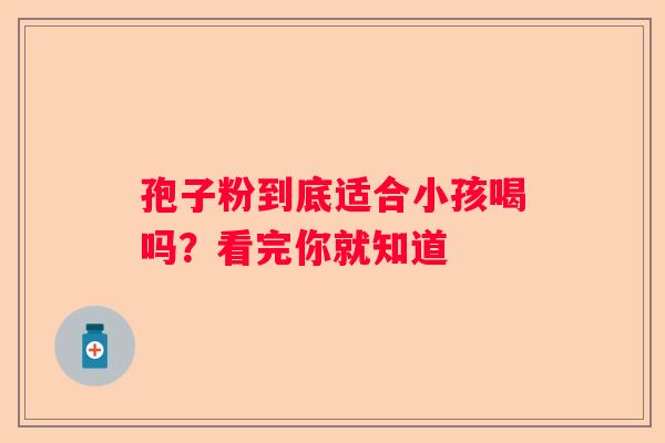 孢子粉到底适合小孩喝吗？看完你就知道