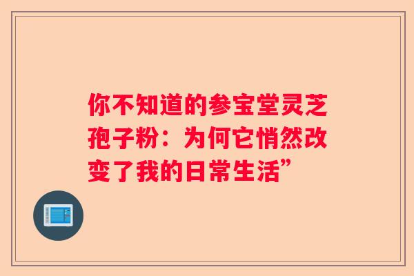 你不知道的参宝堂灵芝孢子粉：为何它悄然改变了我的日常生活”