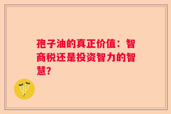 孢子油的真正价值：智商税还是投资智力的智慧？