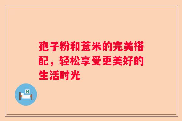 孢子粉和薏米的完美搭配，轻松享受更美好的生活时光