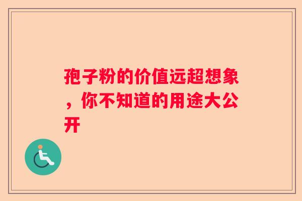 孢子粉的价值远超想象，你不知道的用途大公开
