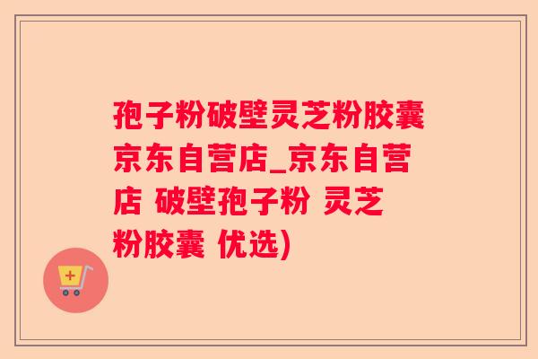 孢子粉破壁灵芝粉胶囊京东自营店_京东自营店 破壁孢子粉 灵芝粉胶囊 优选)