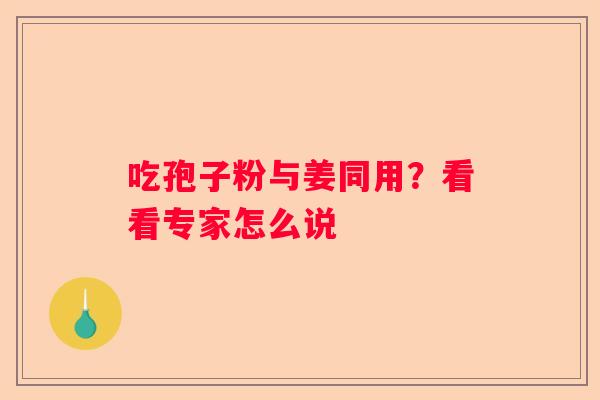 吃孢子粉与姜同用？看看专家怎么说