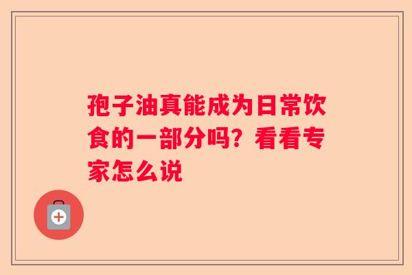 孢子油真能成为日常饮食的一部分吗？看看专家怎么说