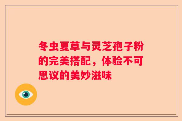 冬虫夏草与灵芝孢子粉的完美搭配，体验不可思议的美妙滋味