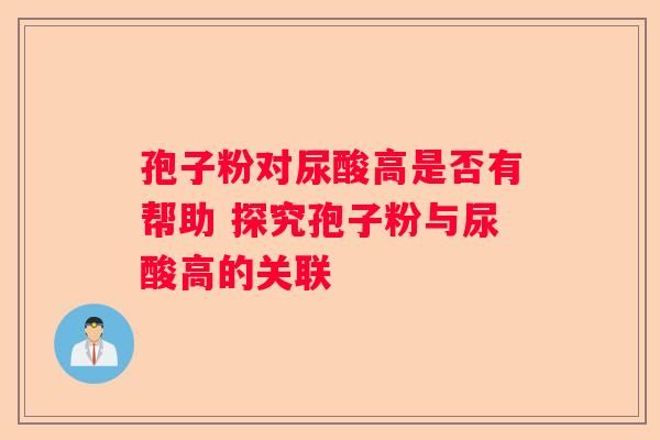孢子粉对尿酸高是否有帮助 探究孢子粉与尿酸高的关联