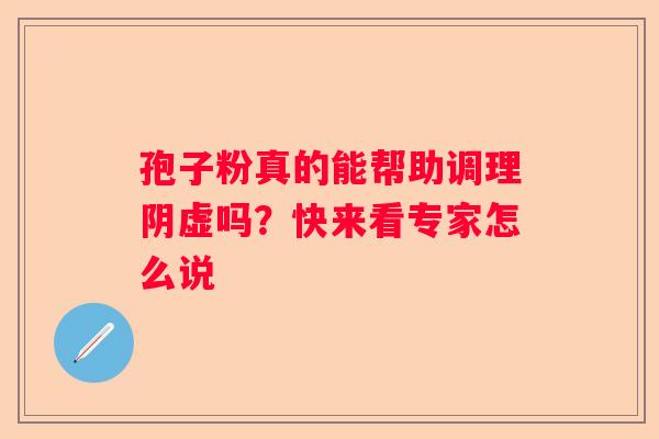 孢子粉真的能帮助调理阴虚吗？快来看专家怎么说