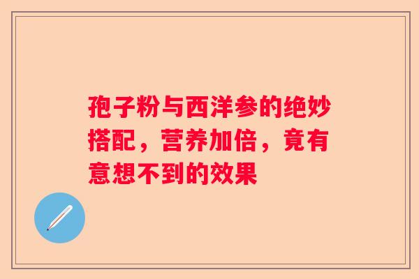 孢子粉与西洋参的绝妙搭配，营养加倍，竟有意想不到的效果