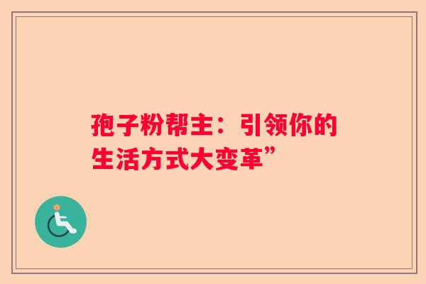 孢子粉帮主：引领你的生活方式大变革”