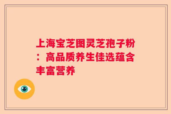 上海宝芝图灵芝孢子粉：高品质养生佳选蕴含丰富营养
