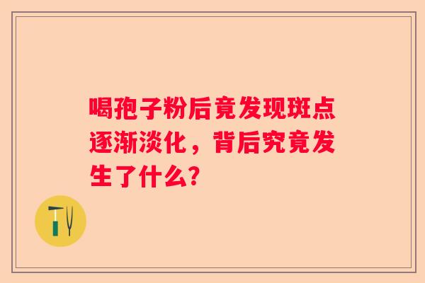 喝孢子粉后竟发现斑点逐渐淡化，背后究竟发生了什么？