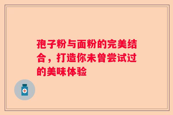 孢子粉与面粉的完美结合，打造你未曾尝试过的美味体验