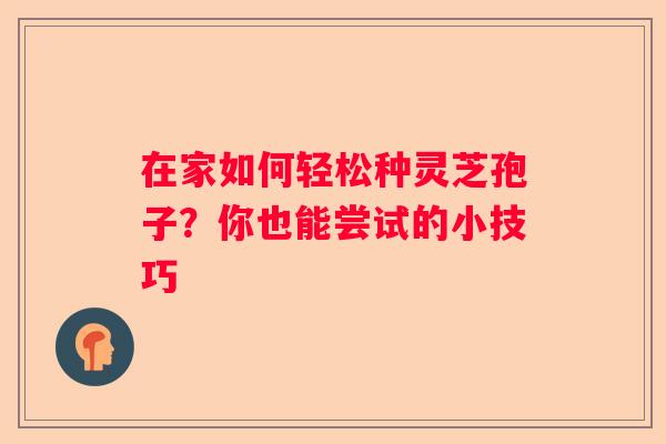 在家如何轻松种灵芝孢子？你也能尝试的小技巧