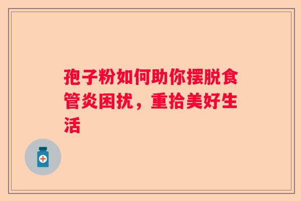 孢子粉如何助你摆脱食管炎困扰，重拾美好生活