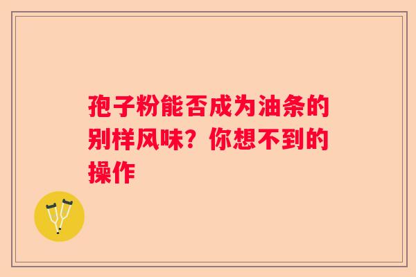 孢子粉能否成为油条的别样风味？你想不到的操作