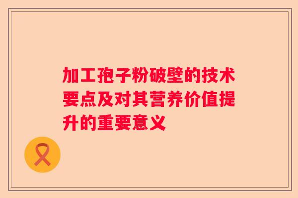 加工孢子粉破壁的技术要点及对其营养价值提升的重要意义