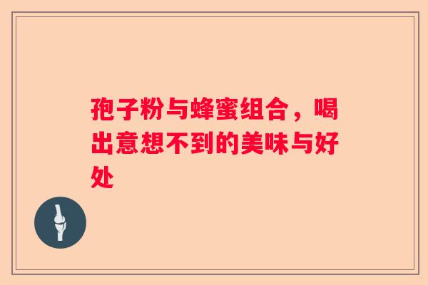 孢子粉与蜂蜜组合，喝出意想不到的美味与好处