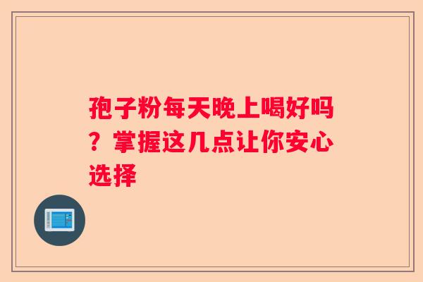 孢子粉每天晚上喝好吗？掌握这几点让你安心选择