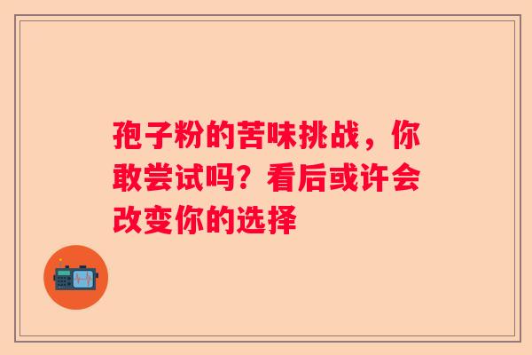 孢子粉的苦味挑战，你敢尝试吗？看后或许会改变你的选择
